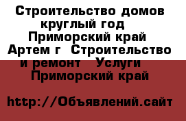 Строительство домов круглый год! - Приморский край, Артем г. Строительство и ремонт » Услуги   . Приморский край